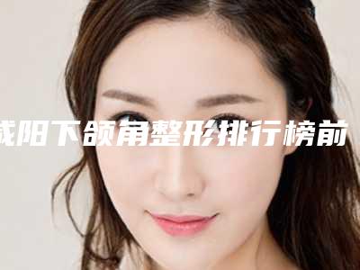 咸阳下颌角整形排行榜前4名口碑医院更新-咸阳唯星颜医疗美容诊所