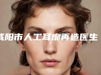 咸阳市人工耳廓再造医生排名榜前十佳明细更新-李建涛医生技术流派凭实力上榜