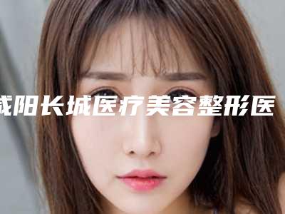 咸阳长城医疗美容整形医院,咸阳丽颜恒美医疗美容诊所怎么样哪个大夫手术做的好