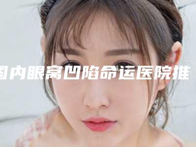 国内眼窝凹陷命运医院推荐:眼窝凹陷命运医院前50强口碑top推荐