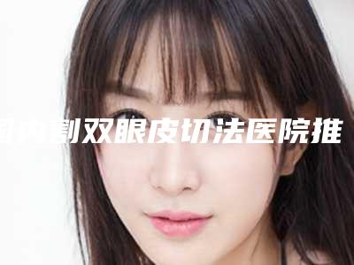 国内割双眼皮切法医院推荐:割双眼皮切法医院前50优先对外公示