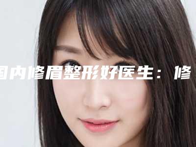 国内修眉整形好医生:修眉整形医生50强精华贴一览