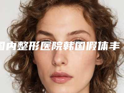 国内整形医院韩国假体丰胸哪个医院好:韩国假体丰胸医院top50一览名单公布