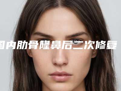 国内肋骨隆鼻后二次修复医院排行榜:肋骨隆鼻后二次修复医院前50名名单如下
