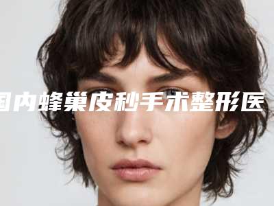 国内蜂巢皮秒手术整形医院:蜂巢皮秒手术医院前50名口碑爆裂