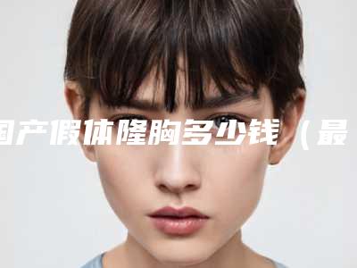 国产假体隆胸多少钱（最便宜的假体隆胸多少钱）