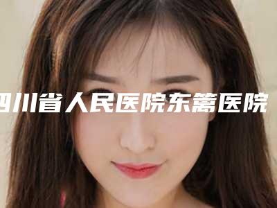 四川省人民医院东篱医院美容整形,成都艺星整形美容医院从技术、口碑对比实力