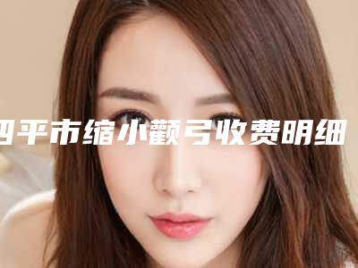 四平市缩小颧弓收费明细详细资料一览(缩小颧弓均价为:26168元)