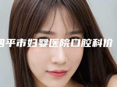 四平市妇婴医院口腔科价目表2025全新优惠一览-附上半口种植案例
