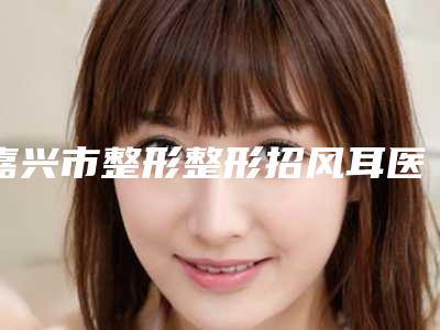 嘉兴市整形整形招风耳医院-桐乡李梦(颂丽)医疗美容诊所来为您助力