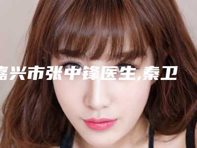 嘉兴市张中锋医生,秦卫民医生你比较中意哪一个
