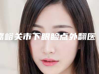 嘉峪关市下眼睑点外翻医生排行实力太惊艳-嘉峪关市下眼睑点外翻整形医生
