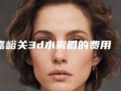 嘉峪关3d水雾眉的费用到底怎么样