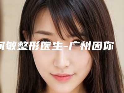 何敏整形医生-广州因你美妍医疗美容何敏医师实力可了解