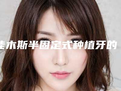 佳木斯半固定式种植牙的价格你知道多少