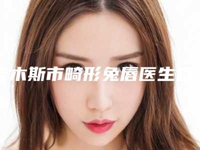 佳木斯市畸形兔唇医生口碑排名top10医生选择攻略-刘树发医生技术独特_效果惊艳众人