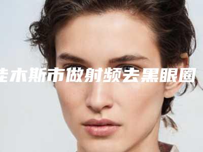 佳木斯市做射频去黑眼圈医院综合实力前十位排行榜权威曝光-佳木斯市做射频去黑眼圈整形医院