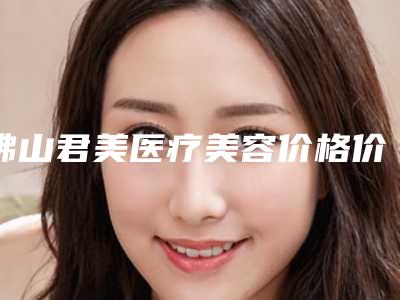 佛山君美医疗美容价格价位表可在线免费参考一览附卧蚕太深案例