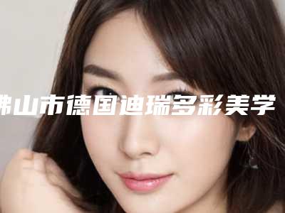 佛山市德国迪瑞多彩美学全瓷牙冠医院排行榜top10强王炸推荐(佛山市德国迪瑞多彩美学全瓷牙冠口腔医院大咖实力详解)