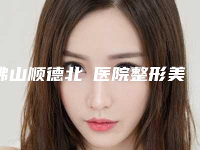 佛山顺德北滘医院整形美容科,佛山素研医疗美容门诊部口碑_实力充分PK