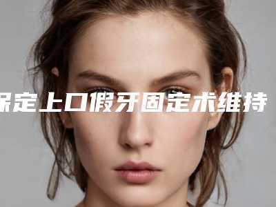 保定上口假牙固定术维持时间久不久