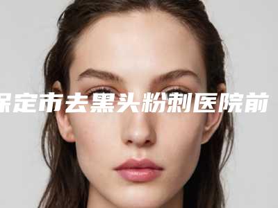 保定市去黑头粉刺医院前十佳排名2025收官(保定韩美医疗美容诊所是高人气机构)