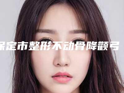 保定市整形不动骨降颧弓医院-涿州诗丽尔医疗美容门诊部实力与口碑之选