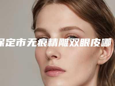 保定市无痕精雕双眼皮哪个医院好(保定快安仕医疗美容整形门诊部被网友盛赞)