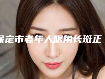保定市老年人眼角长斑正规医院-高碑店市燕赵大街惠美烧伤整形外科诊所深受爱美人士青睐