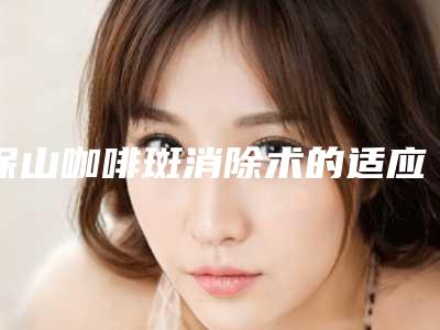 保山咖啡斑消除术的适应人群有哪些有副作用