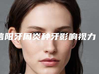 信阳牙周炎种牙影响视力吗-信阳牙周炎种牙后会肿胀得影响进食吗