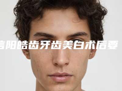 信阳皓齿牙齿美白术后要如何做护理