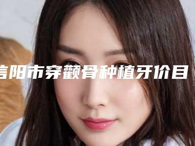信阳市穿颧骨种植牙价目表优惠上线-信阳市穿颧骨种植牙价格