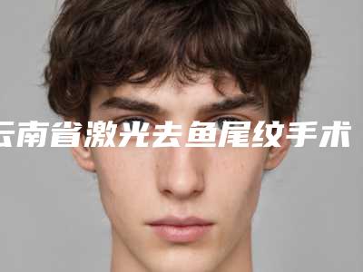 云南省激光去鱼尾纹手术医院排行榜实力清单揭晓-云南五华子晔医疗美容诊所2025价格优惠情况