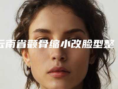 云南省颧骨缩小改脸型整形价格表公布(12月-5月均价为:49409元)
