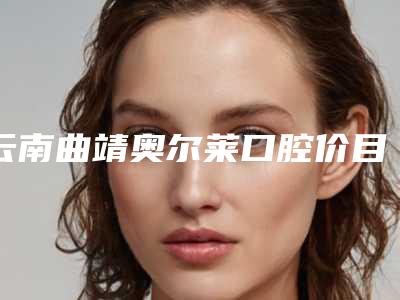 云南曲靖奥尔莱口腔价目表完整版曝光-附双层烘烤种植案例