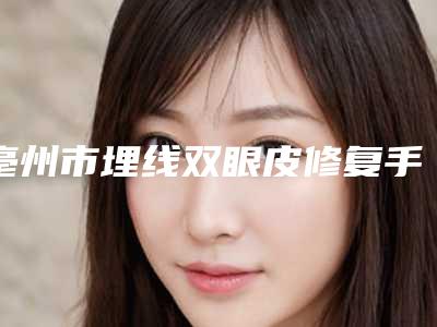 亳州市埋线双眼皮修复手术2025价格表(收费标准)全面上线(2025年3月均价为:10563元)