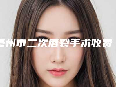 亳州市二次唇裂手术收费标准人气项目2025种草(二次唇裂手术均价为:30287元)