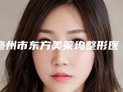 亳州市东方美莱坞整形医疗美容门诊部,亳州华美整形美容门诊部公立私立pk详情