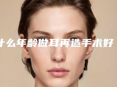 什么年龄做耳再造手术好,耳再造手术,孩子很遭罪吗