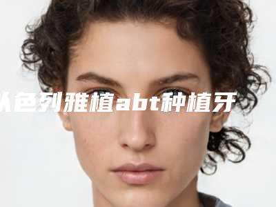 以色列雅植abt种植牙材料的安全性
