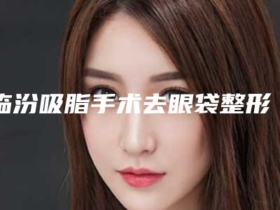 临汾吸脂手术去眼袋整形的禁忌人群和步骤