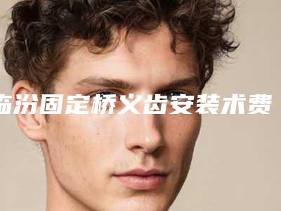 临汾固定桥义齿安装术费用大概是多少