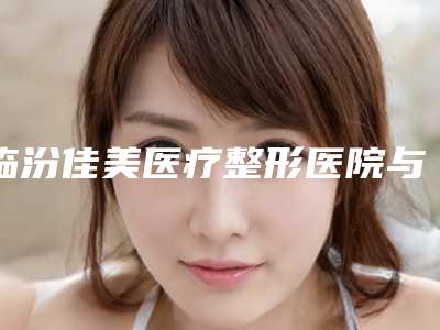 临汾佳美医疗整形医院与临汾忆佳星医疗美容门诊部你更喜欢哪一家