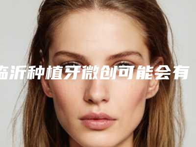 临沂种植牙微创可能会有哪些副作用呢