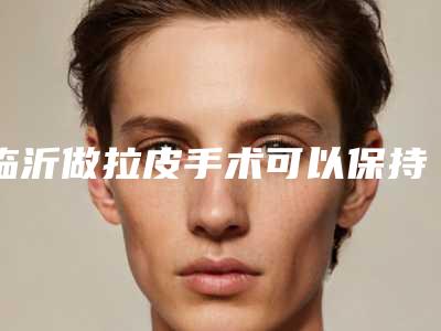 临沂做拉皮手术可以保持多少年