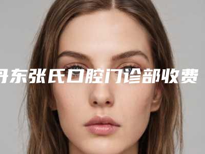 丹东张氏口腔门诊部收费标准下个月公布-上下牙齿重合手术价格贵吗