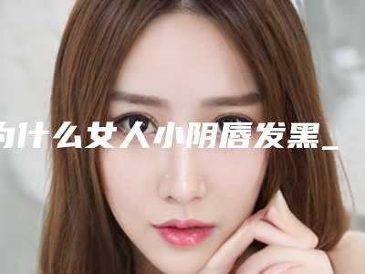 为什么女人小阴唇发黑_为什么小阴唇一片大一片小