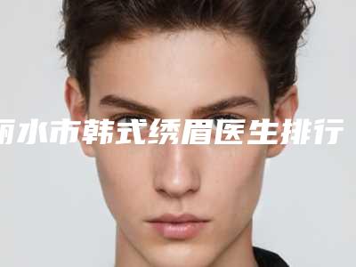 丽水市韩式绣眉医生排行榜前十位哪位做的好-李莹整形医生便宜又正规