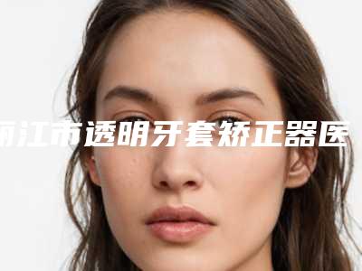 丽江市透明牙套矫正器医生排行榜top10快速盘点-丽江市武玉雪口腔医生